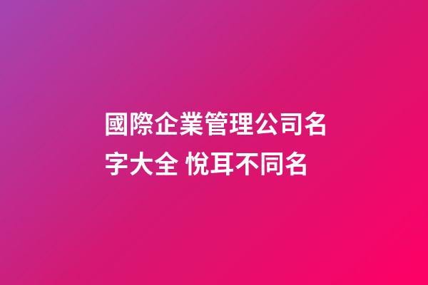 國際企業管理公司名字大全 悅耳不同名-第1張-公司起名-玄機派